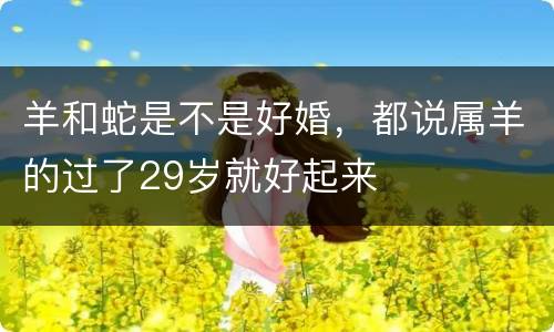 羊和蛇是不是好婚，都说属羊的过了29岁就好起来
