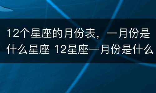 12个星座的月份表，一月份是什么星座 12星座一月份是什么星座?