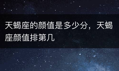 天蝎座的颜值是多少分，天蝎座颜值排第几