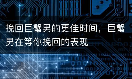 挽回巨蟹男的更佳时间，巨蟹男在等你挽回的表现