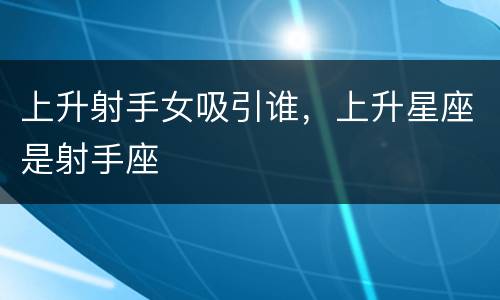 上升射手女吸引谁，上升星座是射手座
