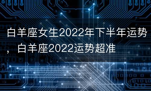 白羊座女生2022年下半年运势，白羊座2022运势超准