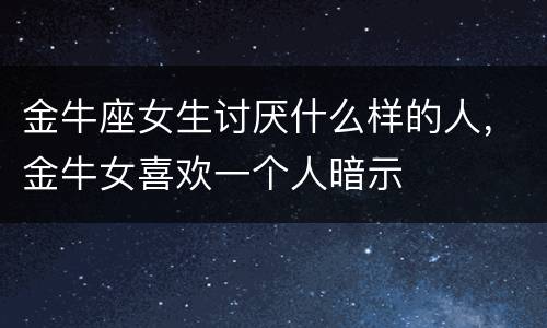 金牛座女生讨厌什么样的人，金牛女喜欢一个人暗示