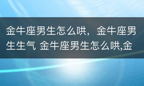 金牛座男生怎么哄，金牛座男生生气 金牛座男生怎么哄,金牛座男生生气了