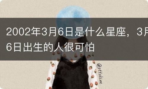 2002年3月6日是什么星座，3月6日出生的人很可怕