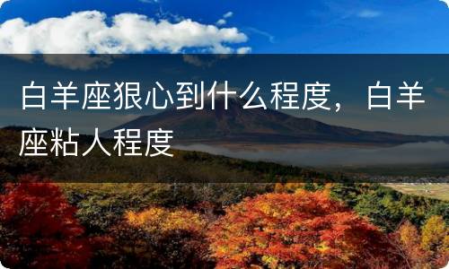 白羊座狠心到什么程度，白羊座粘人程度