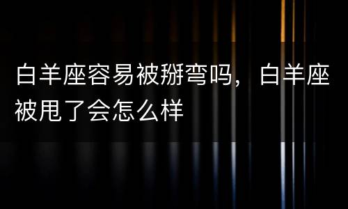 白羊座容易被掰弯吗，白羊座被甩了会怎么样