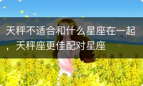 天秤不适合和什么星座在一起，天秤座更佳配对星座