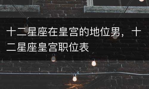 十二星座在皇宫的地位男，十二星座皇宫职位表