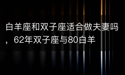 白羊座和双子座适合做夫妻吗，62年双子座与80白羊