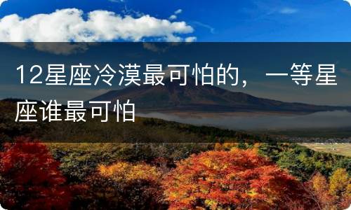 12星座冷漠最可怕的，一等星座谁最可怕