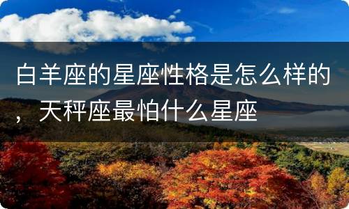 白羊座的星座性格是怎么样的，天秤座最怕什么星座