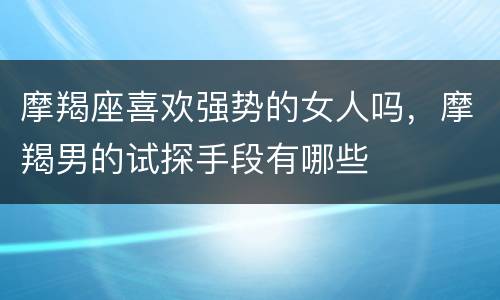 摩羯座喜欢强势的女人吗，摩羯男的试探手段有哪些