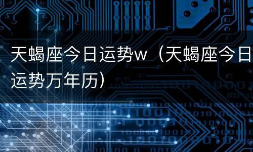 天蝎座今日运势w（天蝎座今日运势万年历）