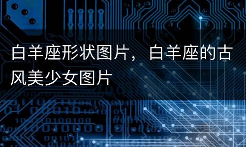 白羊座形状图片，白羊座的古风美少女图片