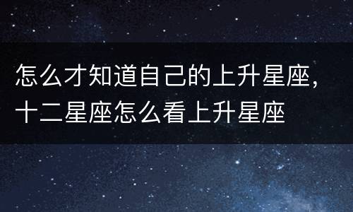 怎么才知道自己的上升星座，十二星座怎么看上升星座