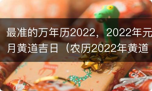 最准的万年历2022，2022年元月黄道吉日（农历2022年黄道吉日查询）