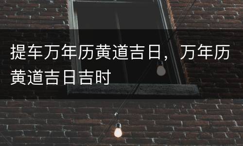 提车万年历黄道吉日，万年历黄道吉日吉时