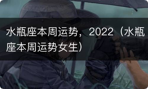 水瓶座本周运势，2022（水瓶座本周运势女生）