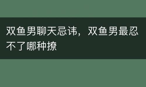 双鱼男聊天忌讳，双鱼男最忍不了哪种撩