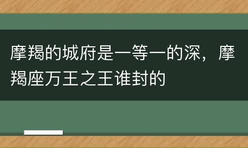 摩羯的城府是一等一的深，摩羯座万王之王谁封的