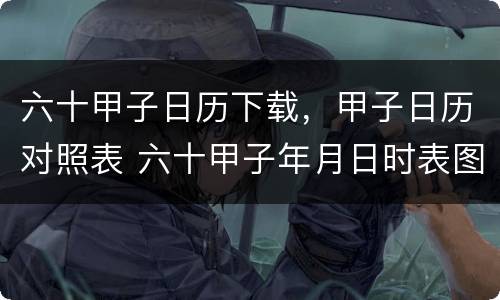 六十甲子日历下载，甲子日历对照表 六十甲子年月日时表图