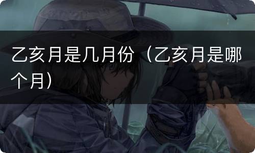 乙亥月是几月份（乙亥月是哪个月）