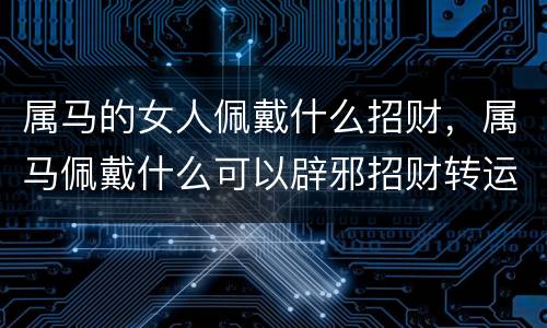 属马的女人佩戴什么招财，属马佩戴什么可以辟邪招财转运