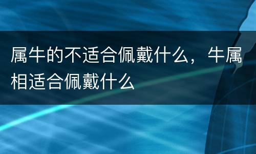 属牛的不适合佩戴什么，牛属相适合佩戴什么