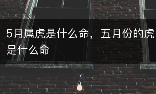 5月属虎是什么命，五月份的虎是什么命