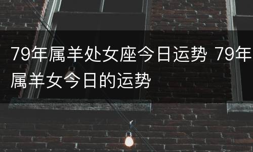 79年属羊处女座今日运势 79年属羊女今日的运势