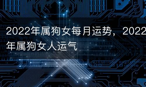 2022年属狗女每月运势，2022年属狗女人运气
