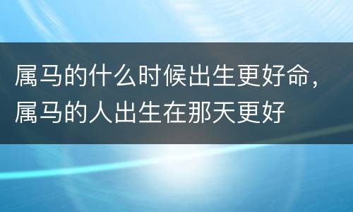 属马的什么时候出生更好命，属马的人出生在那天更好