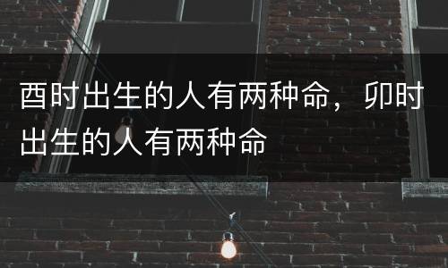 酉时出生的人有两种命，卯时出生的人有两种命
