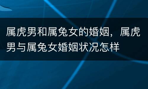 属虎男和属兔女的婚姻，属虎男与属兔女婚姻状况怎样