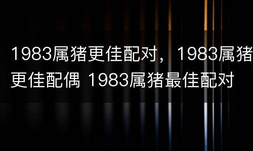 1983属猪更佳配对，1983属猪更佳配偶 1983属猪最佳配对
