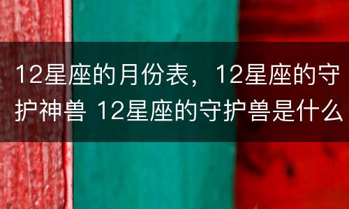 12星座的月份表，12星座的守护神兽 12星座的守护兽是什么星?
