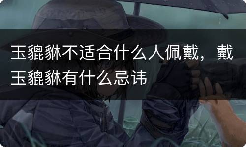 玉貔貅不适合什么人佩戴，戴玉貔貅有什么忌讳