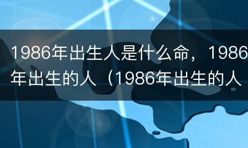 1986年出生人是什么命，1986年出生的人（1986年出生的人是属于什么命）