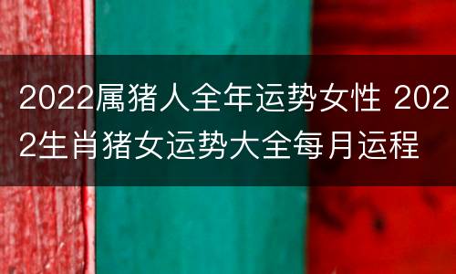 2022属猪人全年运势女性 2022生肖猪女运势大全每月运程