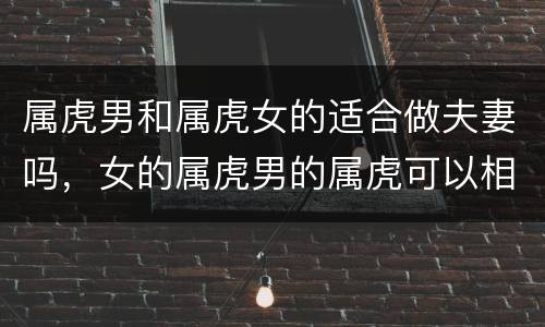 属虎男和属虎女的适合做夫妻吗，女的属虎男的属虎可以相配吗