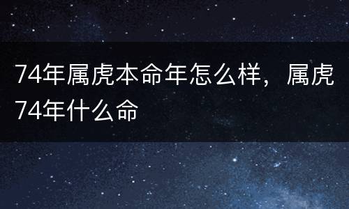 74年属虎本命年怎么样，属虎74年什么命