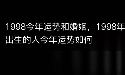 1998今年运势和婚姻，1998年出生的人今年运势如何