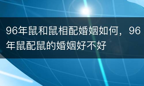 96年鼠和鼠相配婚姻如何，96年鼠配鼠的婚姻好不好