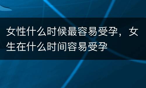 女性什么时候最容易受孕，女生在什么时间容易受孕