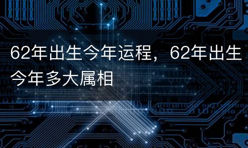 62年出生今年运程，62年出生今年多大属相