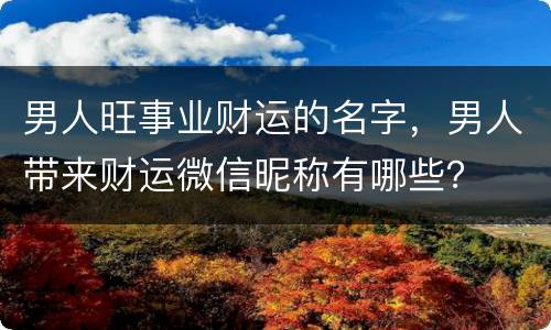 男人旺事业财运的名字，男人带来财运微信昵称有哪些？