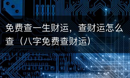 免费查一生财运，查财运怎么查（八字免费查财运）