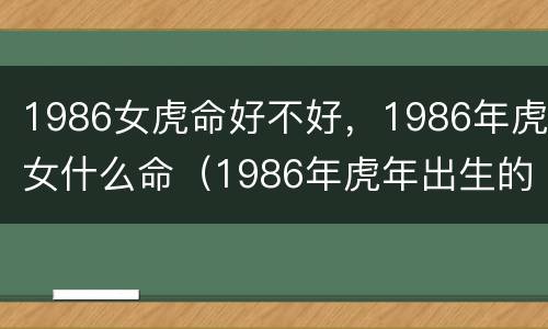1986女虎命好不好，1986年虎女什么命（1986年虎年出生的女人是什么命）