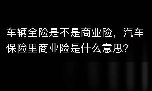 车辆全险是不是商业险，汽车保险里商业险是什么意思？